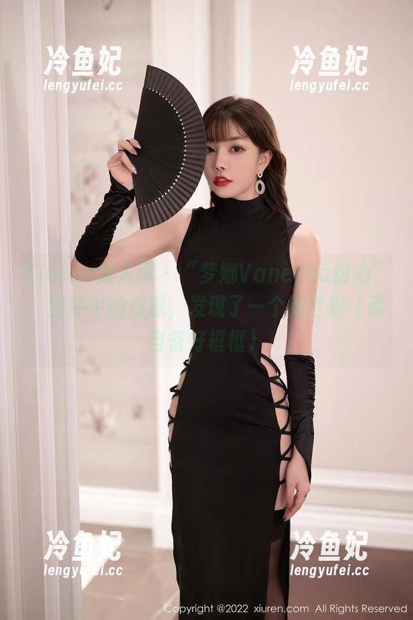 Xiuren秀人网 - “梦娜Vanessa甜心”：图库中的资源，发现了一个新世界（请自备好框框）