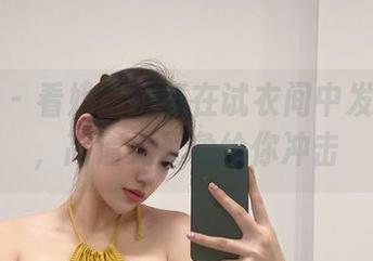 微密圈 - 看奶宝妹纸在试衣间中发光发亮，高清无死角给你冲击