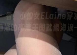 微密圈 - 看！小仙女ELaine穿水手服，那波涛汹涌的高清美图就像海浪一样狂热！